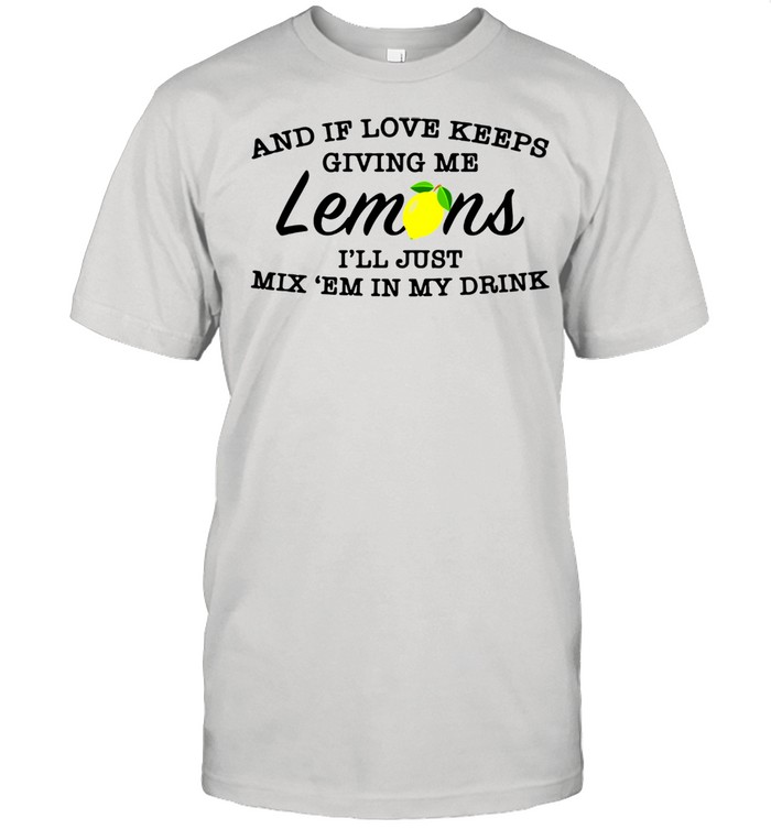 And if love keeps giving me lemons i’ll just mix ’em in my drink shirt Classic Men's T-shirt