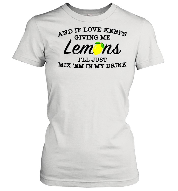 And If Love Keeps Giving Me Lemons I’ll Just Mix ’Em In My Drink Shirt Classic Women'S T-Shirt