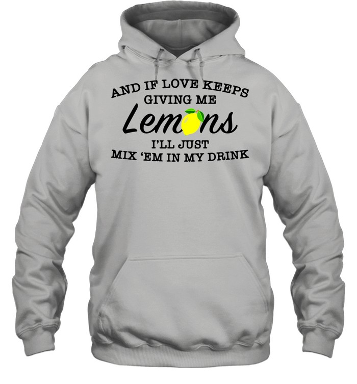 And if love keeps giving me lemons i’ll just mix ’em in my drink shirt Unisex Hoodie