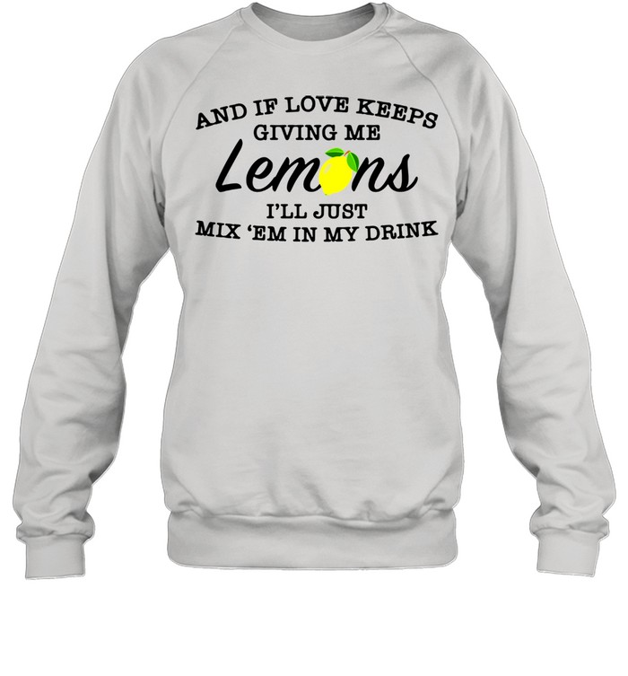 And if love keeps giving me lemons i’ll just mix ’em in my drink shirt Unisex Sweatshirt
