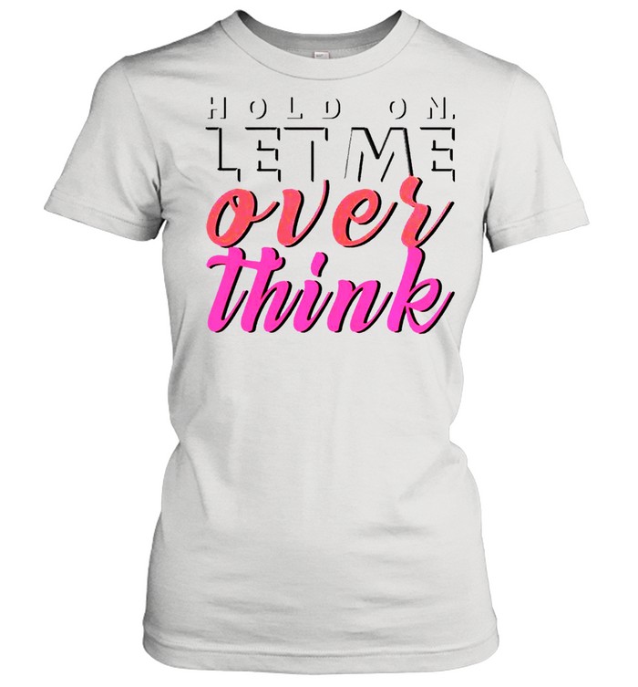 Hold On Let Me Over Think Shirt Classic Women'S T-Shirt