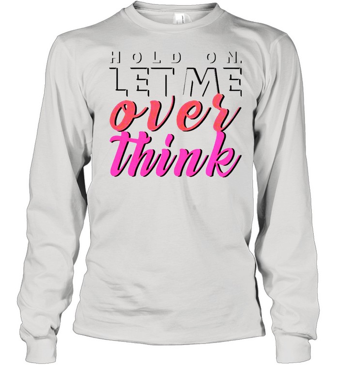 Hold On Let Me Over Think Shirt Long Sleeved T-Shirt