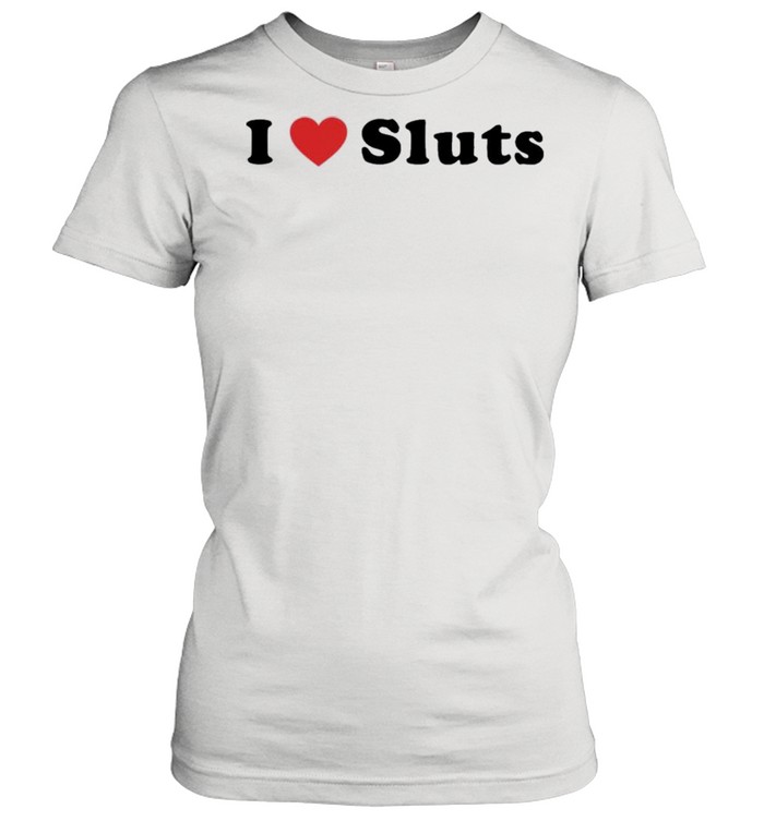 I love sluts shirt Classic Women's T-shirt