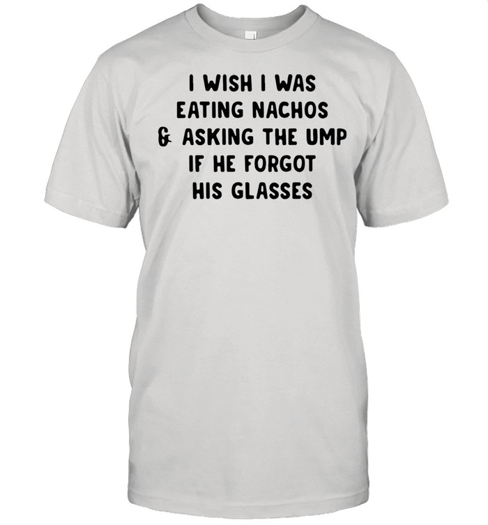 I wish i was eating nachos and asking the ump if he forgot his glasses shirt Classic Men's T-shirt