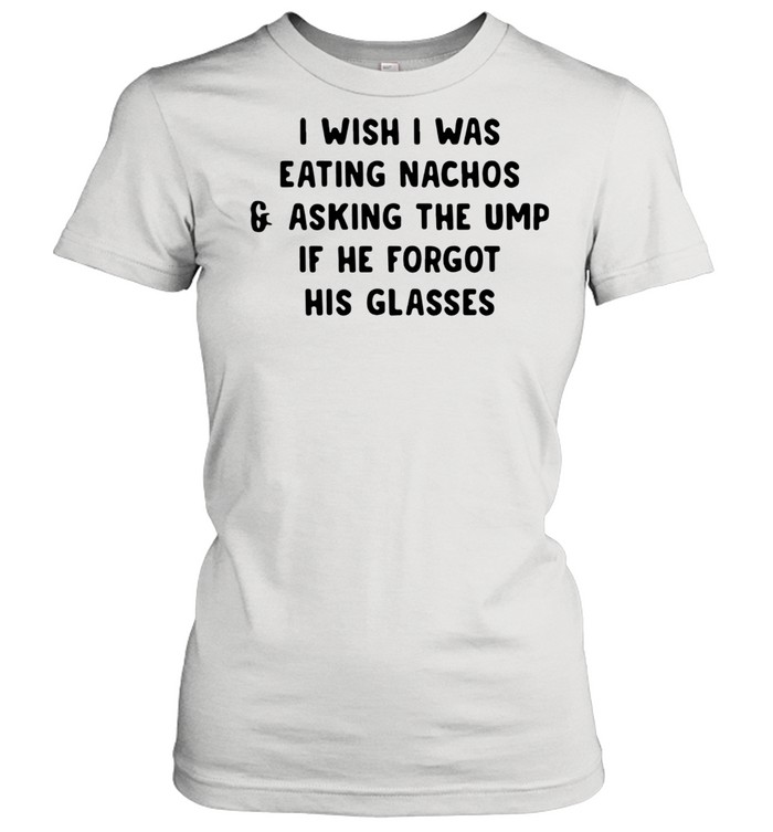 I wish i was eating nachos and asking the ump if he forgot his glasses shirt Classic Women's T-shirt
