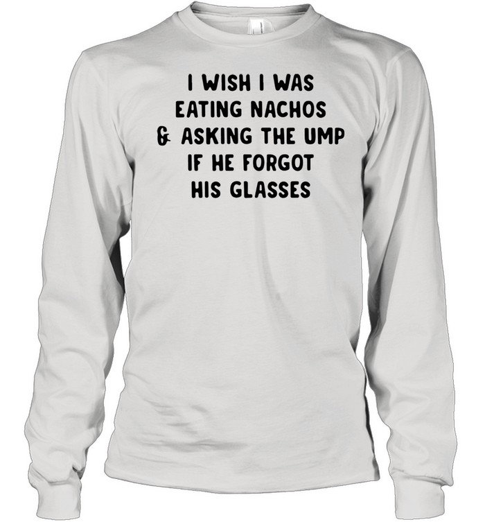 I wish i was eating nachos and asking the ump if he forgot his glasses shirt Long Sleeved T-shirt