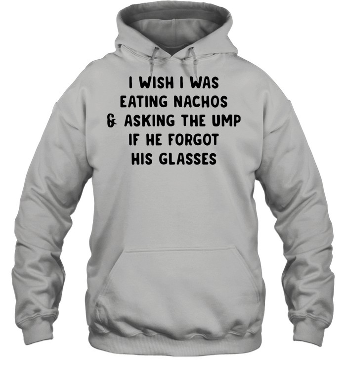 I wish i was eating nachos and asking the ump if he forgot his glasses shirt Unisex Hoodie