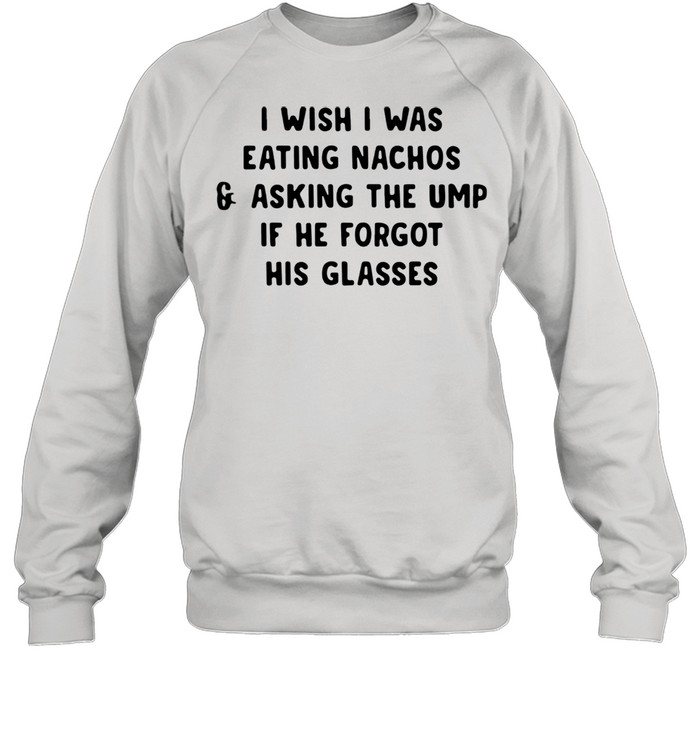 I wish i was eating nachos and asking the ump if he forgot his glasses shirt Unisex Sweatshirt