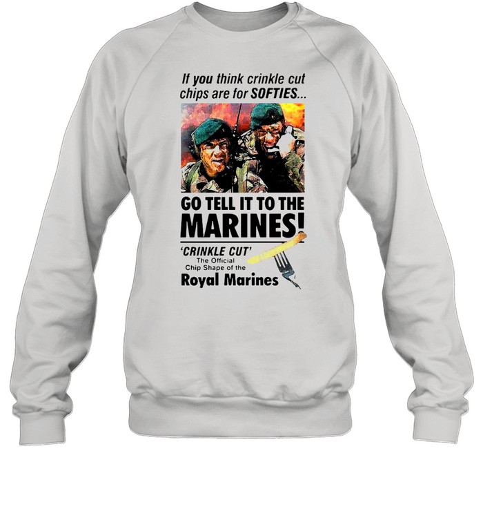 If You Think Crinkle Cut Chips Are For Softies Go Tell It To The Marines T-Shirt Unisex Sweatshirt
