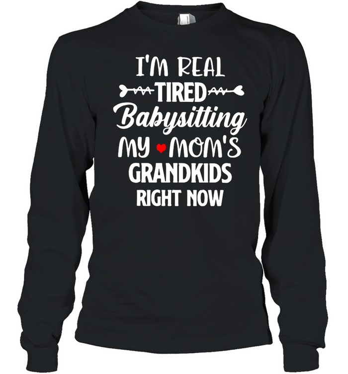 I’m Real Tired Babysitting My Mom’s Grandkids Right Now T-shirt Long Sleeved T-shirt