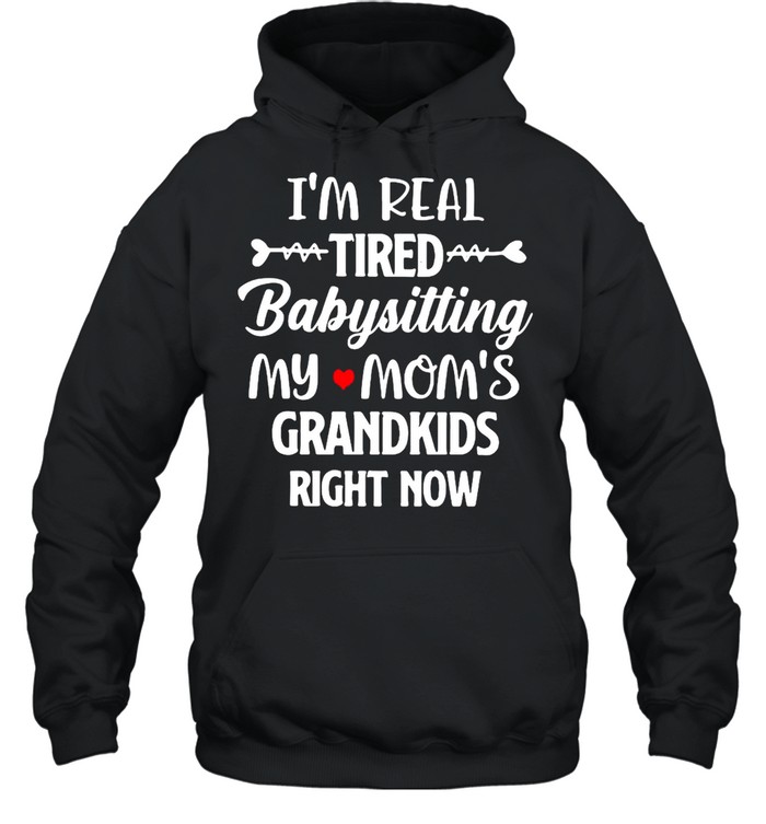 I’m Real Tired Babysitting My Mom’s Grandkids Right Now T-shirt Unisex Hoodie