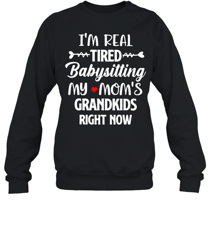 I’m Real Tired Babysitting My Mom’s Grandkids Right Now T-shirt Unisex Sweatshirt