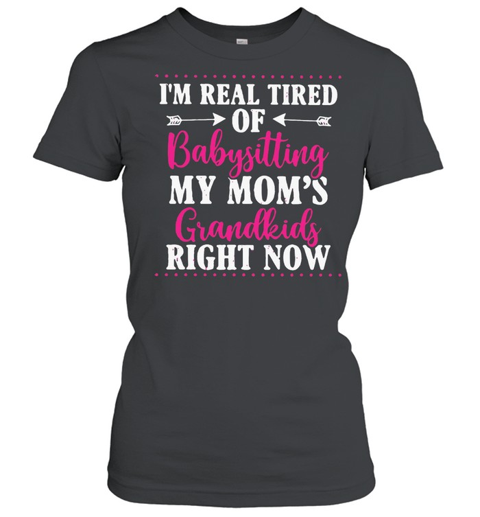 I’m Real Tired Of Babysitting My Mom’s Grandkids Right Now T-Shirt Classic Women'S T-Shirt