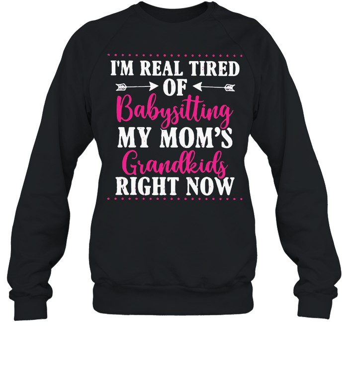 I’m Real Tired Of Babysitting My Mom’s Grandkids Right Now T-Shirt Unisex Sweatshirt