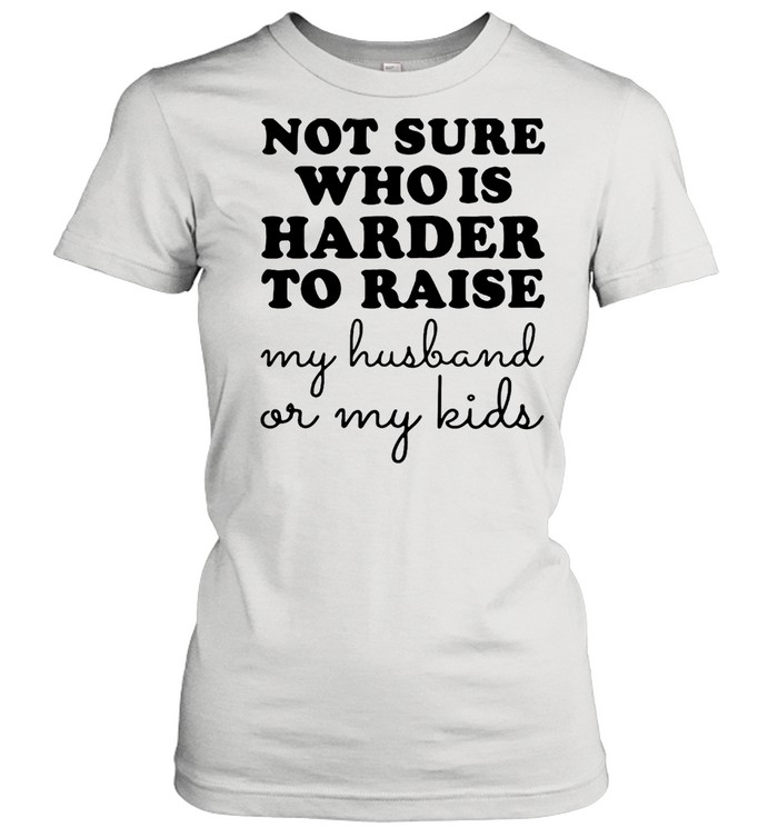 Not Sure Who Is Harder To Raise My Husband Or My Kids T-Shirt Classic Women'S T-Shirt