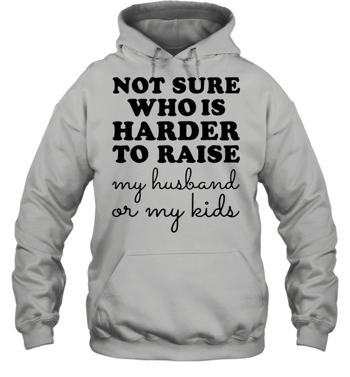 Not Sure Who Is Harder To Raise My Husband Or My Kids T-Shirt Unisex Hoodie