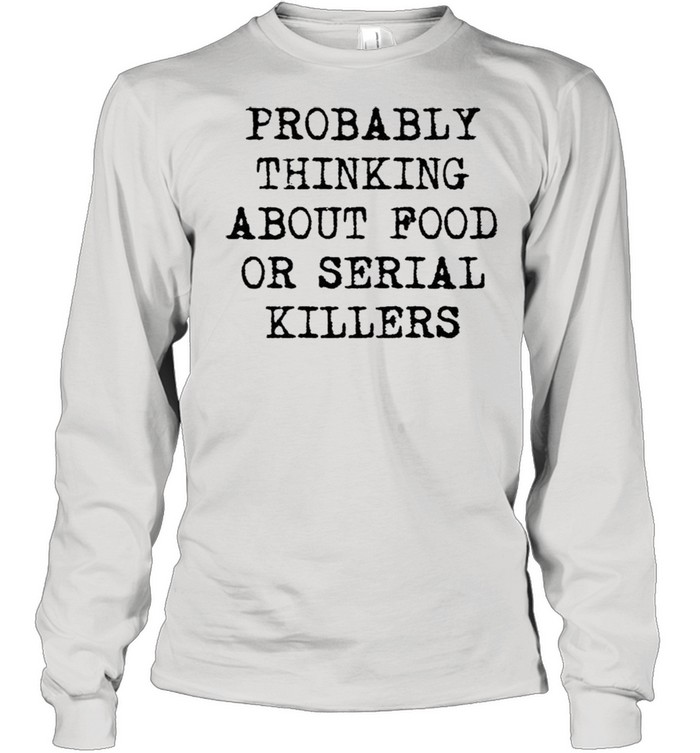 Probably thinking about food or serial killers shirt Long Sleeved T-shirt