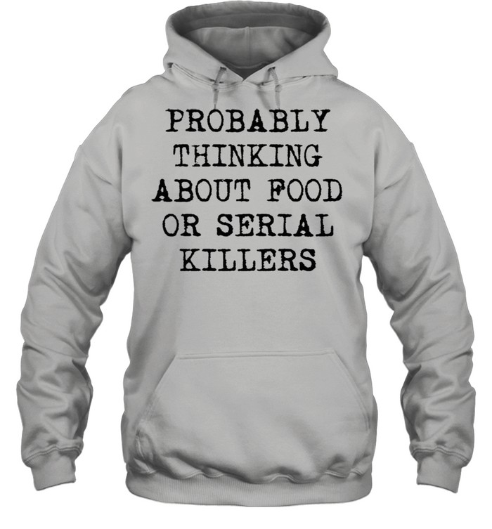 Probably thinking about food or serial killers shirt Unisex Hoodie