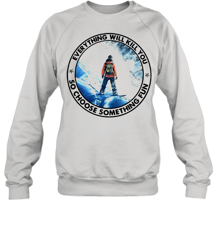 Snowboarding Everything Will Kill You So Choose Something Fun Steep T-shirt Unisex Sweatshirt