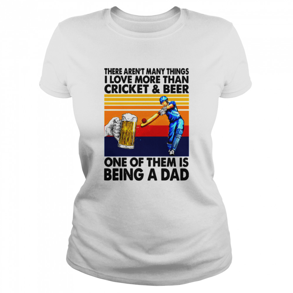 There Aren’t Many Things I Love More Than Cricket And Beer One Of Them Is Being A Dad Vintage Shirt Classic Women'S T-Shirt