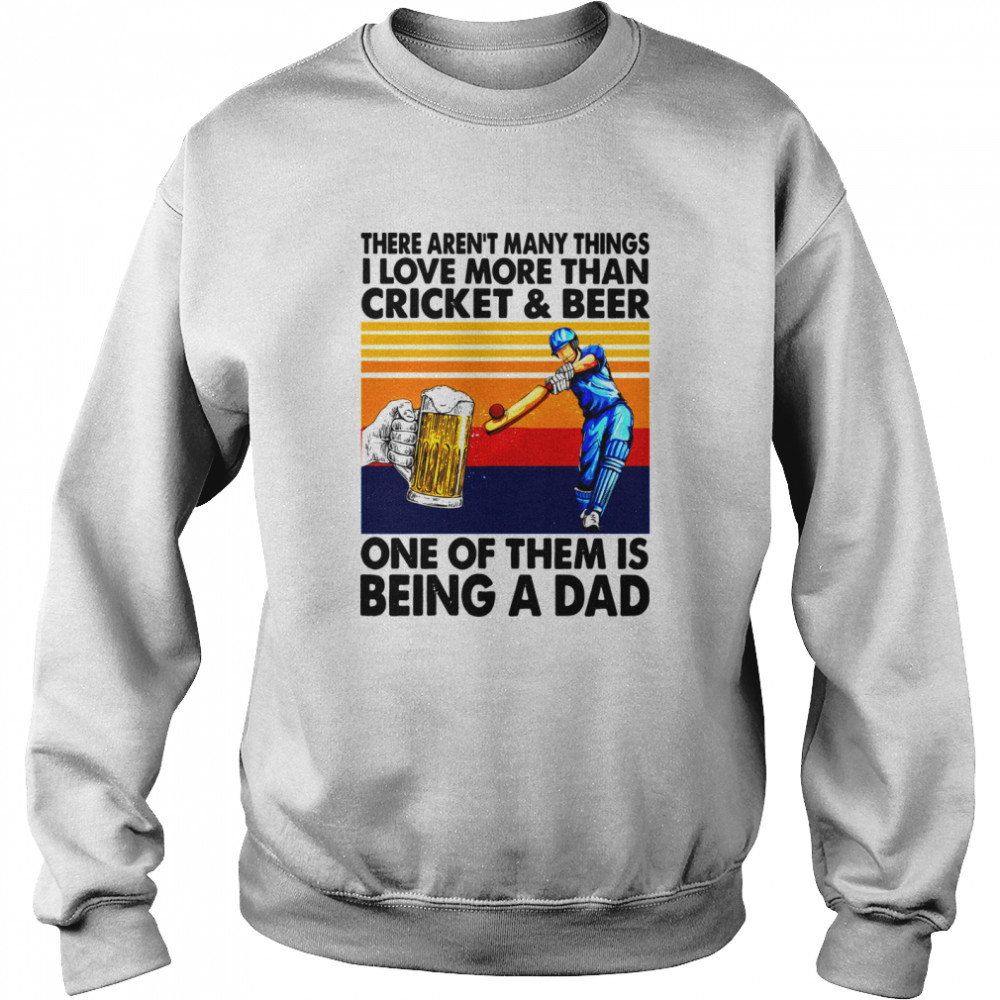 There Aren’t Many Things I Love More Than Cricket And Beer One Of Them Is Being A Dad Vintage Shirt Unisex Sweatshirt