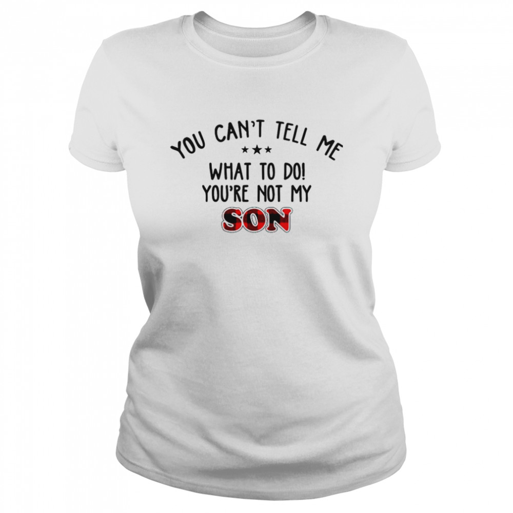 You Can’t Tell Me What To Do You’re Not My Son Shirt Classic Women'S T-Shirt