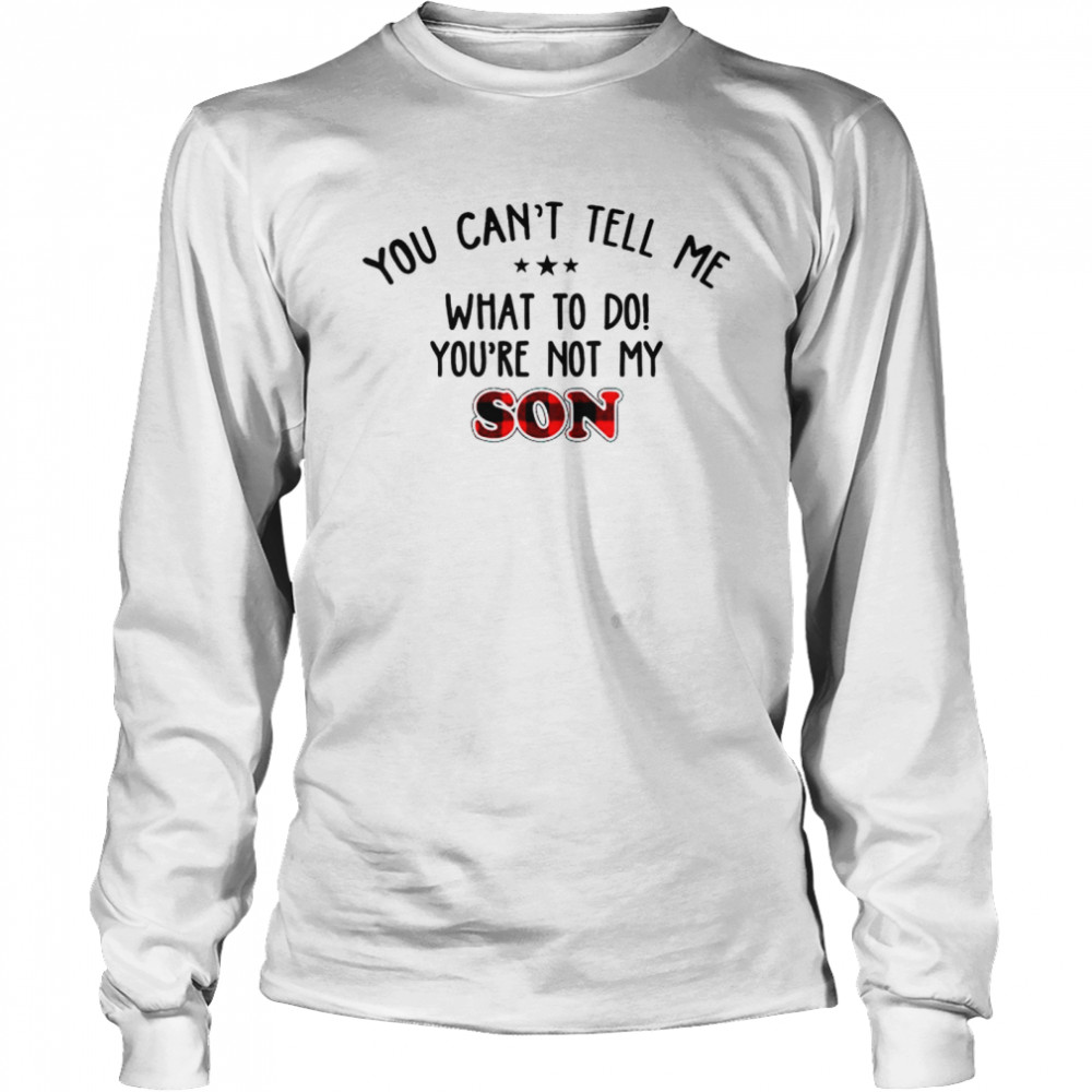 You Can’t Tell Me What To Do You’re Not My Son Shirt Long Sleeved T-Shirt