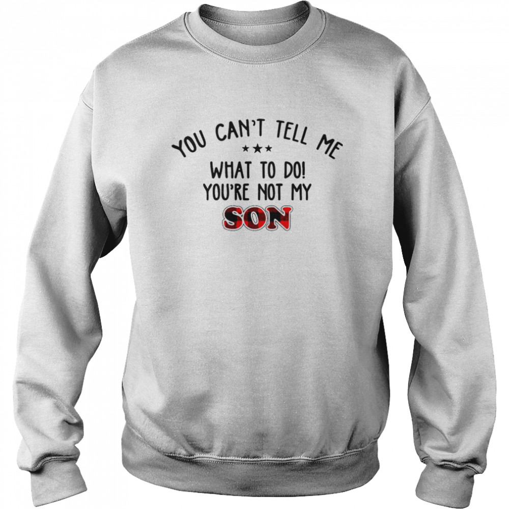 You Can’t Tell Me What To Do You’re Not My Son Shirt Unisex Sweatshirt
