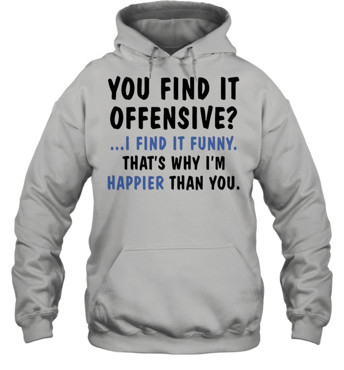 You Find It Offensive I Find It Funny That’s Why I’m Happier Than You Shirt Unisex Hoodie