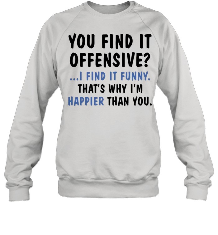 You Find It Offensive I Find It Funny That’s Why I’m Happier Than You Shirt Unisex Sweatshirt
