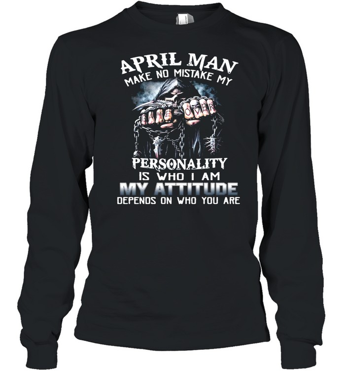 April Man Make No Mistake My Personality Is Who I Am My Attitude Depends On Who You Are T-Shirt Long Sleeved T-Shirt
