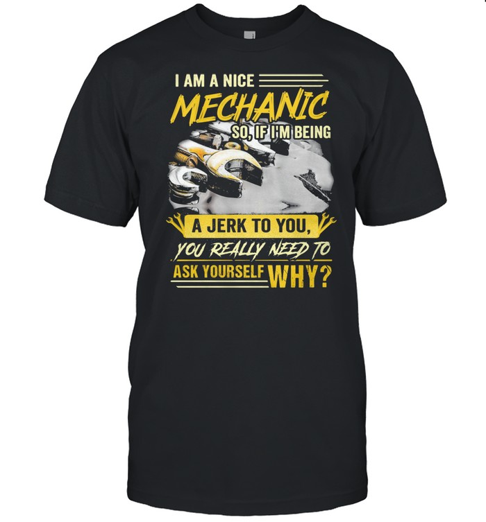 I Am A Nice Mechanic So If I Am Being A Jerk To You Really Need To Ask Yourself Why  Classic Men's T-shirt