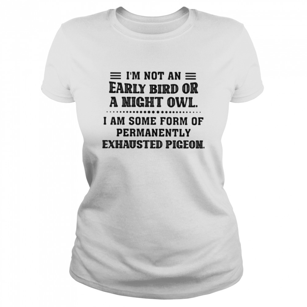 I Am Not An Early Bird Or A Night Owl I Am Some Form Of Permanently Exhausted Pigeon  Classic Women's T-shirt