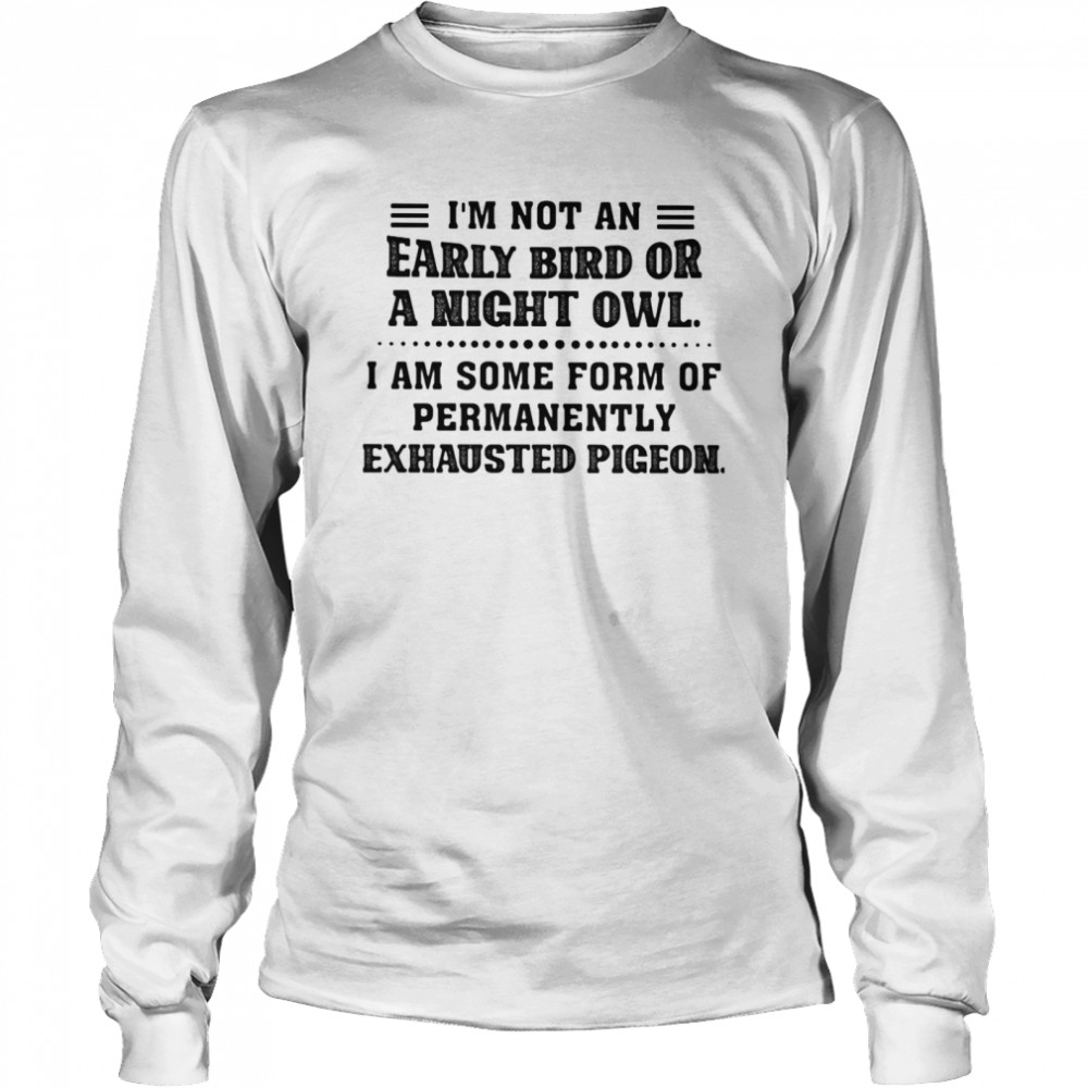 I Am Not An Early Bird Or A Night Owl I Am Some Form Of Permanently Exhausted Pigeon  Long Sleeved T-shirt
