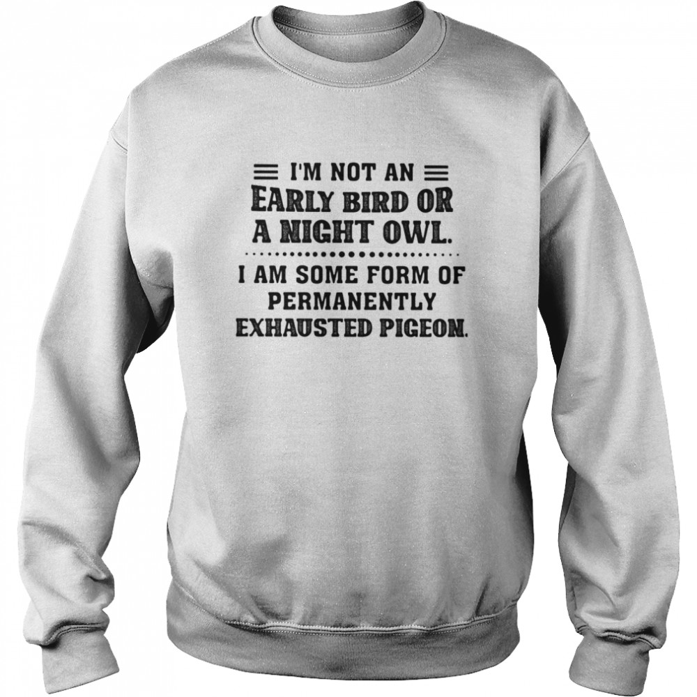 I Am Not An Early Bird Or A Night Owl I Am Some Form Of Permanently Exhausted Pigeon  Unisex Sweatshirt