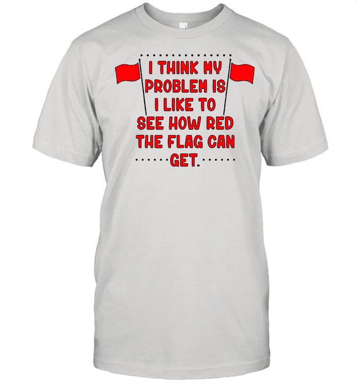 I Think My Problem Is I Like To See How Red The Flag Can Get Unisex shirt Classic Men's T-shirt
