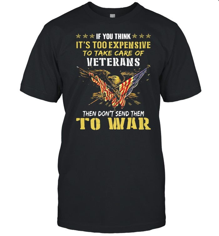 If You Think It’s Too Expensive To Take Care Of Veterans Then Do Not Send Them To War Eagles American Flag  Classic Men's T-shirt