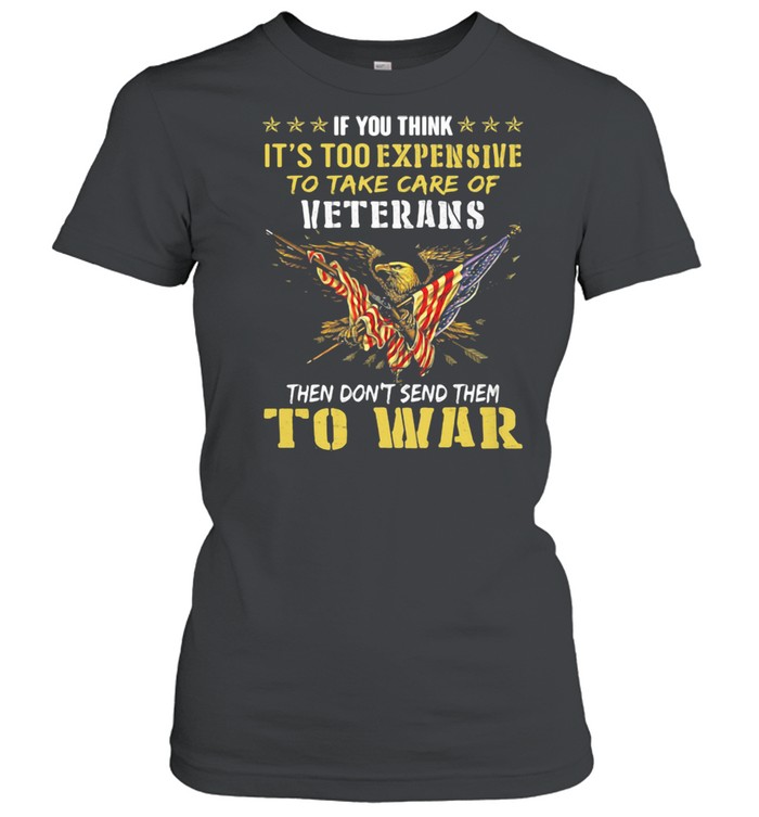 If You Think It’s Too Expensive To Take Care Of Veterans Then Do Not Send Them To War Eagles American Flag  Classic Women'S T-Shirt