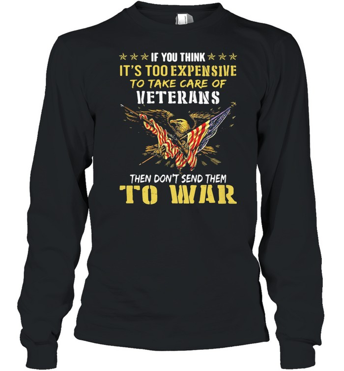 If You Think It’s Too Expensive To Take Care Of Veterans Then Do Not Send Them To War Eagles American Flag  Long Sleeved T-Shirt