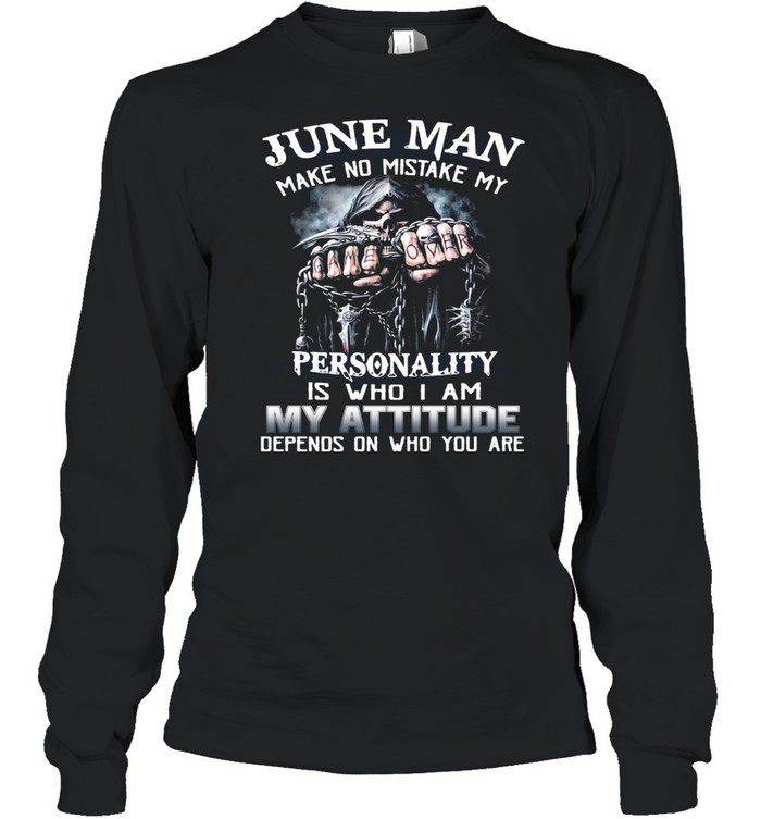 June Man Make No Mistake My Personality Is Who I Am My Attitude Depends On Who You Are T-shirt Long Sleeved T-shirt