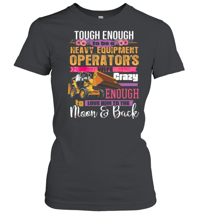 Tough Enough To Be A Heavy Equipment Operator’s Wife Crazy Enough Love Him To The Moon Back Shirt Classic Women'S T-Shirt
