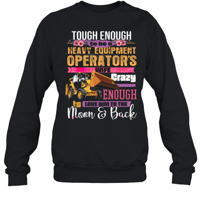 Tough Enough To Be A Heavy Equipment Operator’s Wife Crazy Enough Love Him To The Moon Back Shirt Unisex Sweatshirt