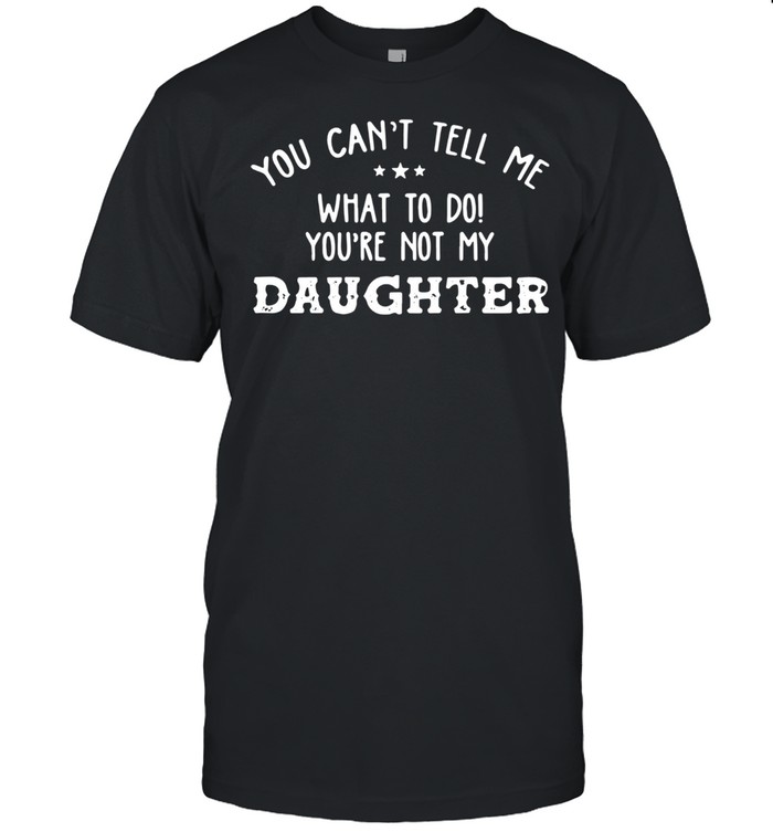 You Can’t Tell Me What To Do You’re Not My Daughter 2021 shirt Classic Men's T-shirt