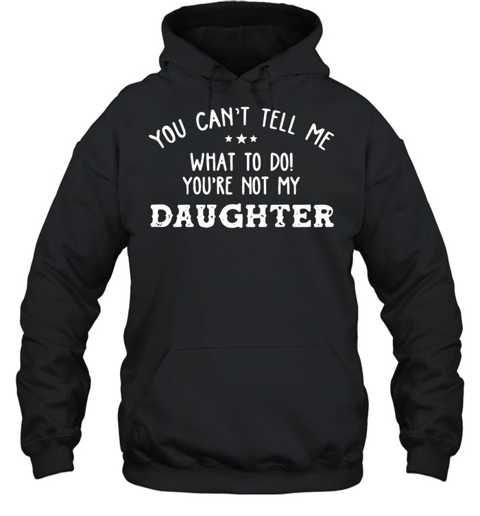 You Can’t Tell Me What To Do You’re Not My Daughter 2021 shirt Unisex Hoodie