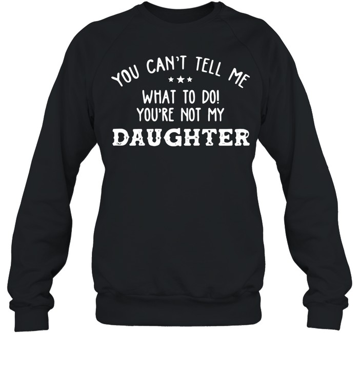 You Can’t Tell Me What To Do You’re Not My Daughter 2021 shirt Unisex Sweatshirt