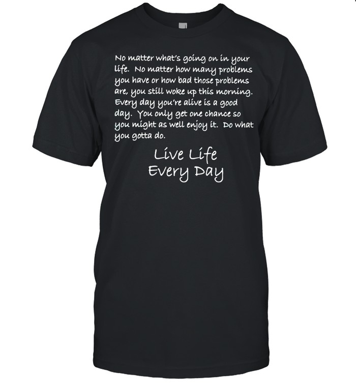 Live life everyday no matter whats going on in your life shirt Classic Men's T-shirt