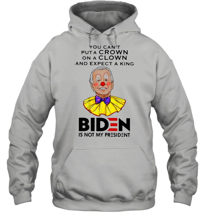 You Cant Put A Crown On A Clown And Expect A King Biden Is Not My President Shirt Unisex Hoodie