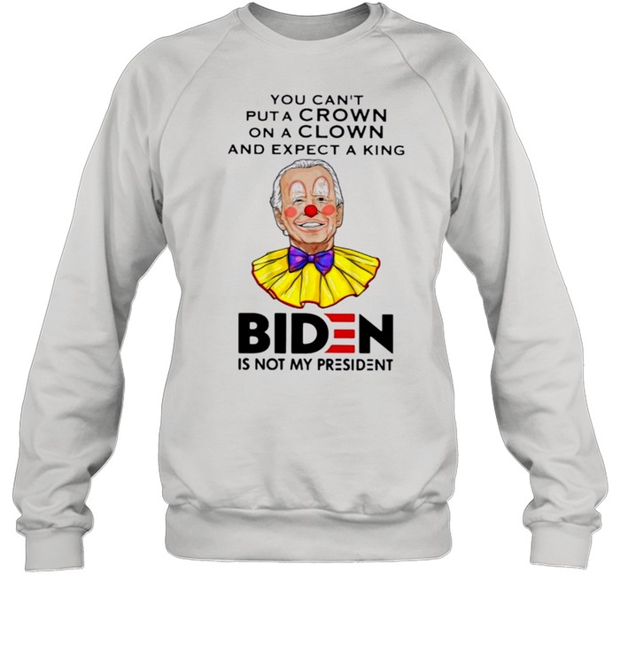 You Cant Put A Crown On A Clown And Expect A King Biden Is Not My President Shirt Unisex Sweatshirt