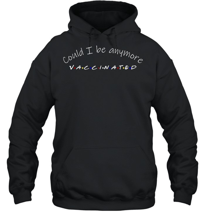 Could I be anymore vaccinated shirt Unisex Hoodie