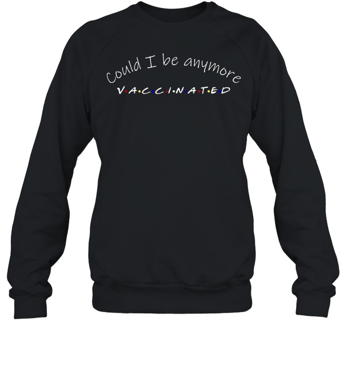 Could I be anymore vaccinated shirt Unisex Sweatshirt